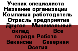 Ученик специалиста › Название организации ­ Компания-работодатель › Отрасль предприятия ­ Другое › Минимальный оклад ­ 50 000 - Все города Работа » Вакансии   . Северная Осетия